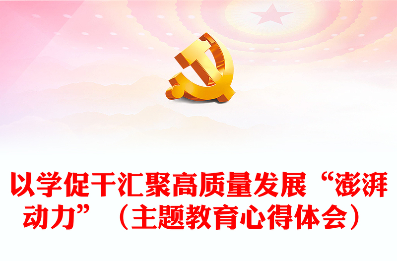 以学促干汇聚高质量发展“澎湃动力”(主题教育心得体会)