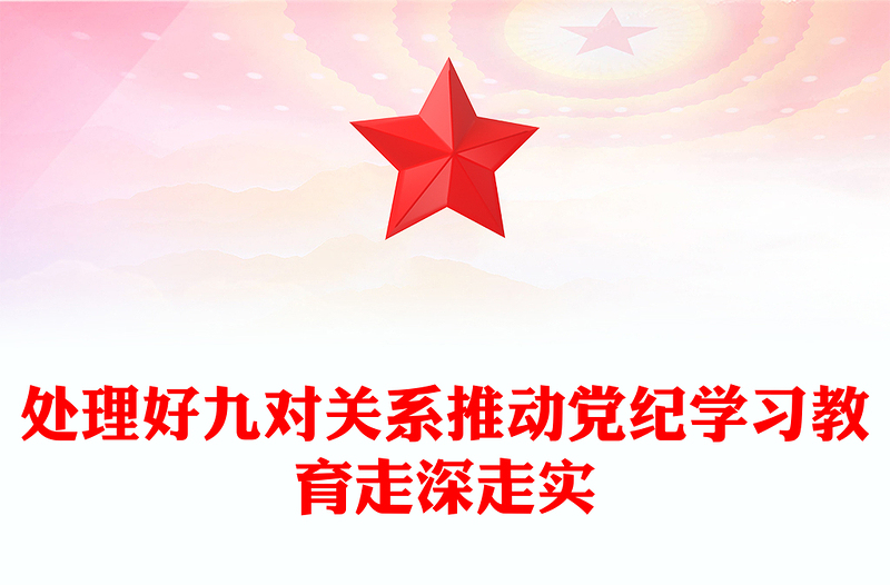 处理好九对关系PPT红色精美推动党纪学习教育走深走实微党课(讲稿)