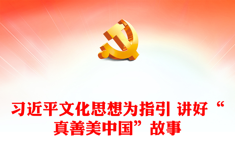 2023以习近平文化思想为指引 讲好“真善美中国”故事ppt红色创意增强中华文明传播力影响力专题党课教育课件(讲稿)