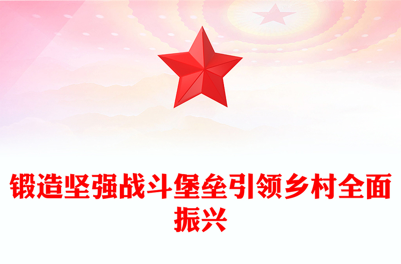 党建风锻造坚强战斗堡垒引领乡村全面振兴PPT农村基层党组织党课(讲稿)