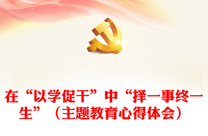 在“以学促干”中“择一事终一生”(主题教育心得体会)