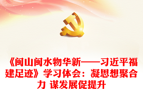 《闽山闽水物华新——习近平福建足迹》学习体会:凝思想聚合力 谋发展促提升