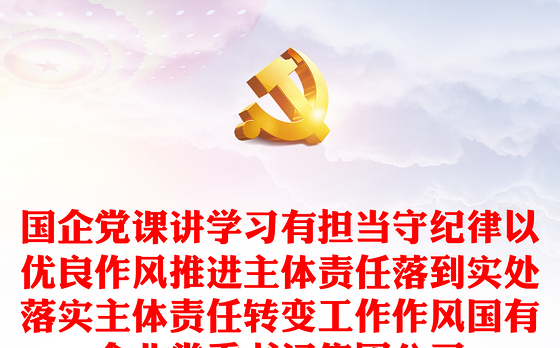 国企党课讲学习有担当守纪律以优良作风推进主体责任落到实处落实主体责任转变工作作风国有企业党委书记集团公司