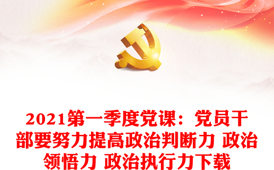 2021第一季度党课:党员干部要努力提高政治判断力 政治领悟力 政治执行力下载