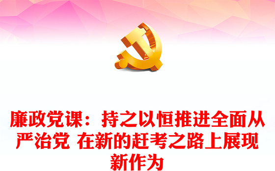 廉政党课:持之以恒推进全面从严治党 在新的赶考之路上展现新作为