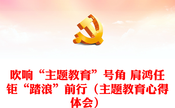 吹响“主题教育”号角 肩鸿任钜“踏浪”前行(主题教育心得体会)