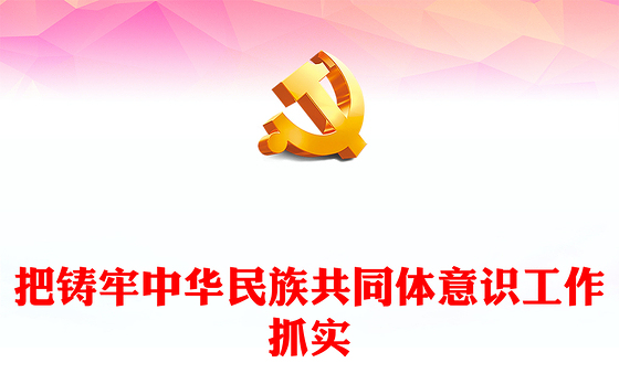 2023把铸牢中华民族共同体意识工作抓实PPT大气精美风党员干部学习教育专题党课课件(讲稿)