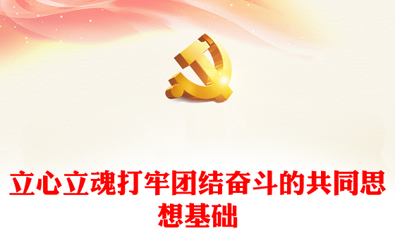 2023立心立魂打牢团结奋斗的共同思想基础PPT大气精美风党员干部学习教育专题党课课件模板
(讲稿)