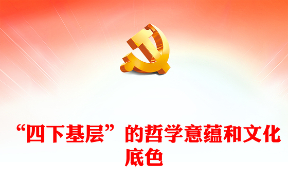 四下基层工作方法制度PPT党政风“四下基层”的哲学意蕴和文化底色微党课(讲稿)