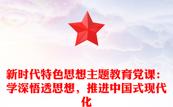 新时代特色思想主题教育党课:学深悟透思想,推进中国式现代化