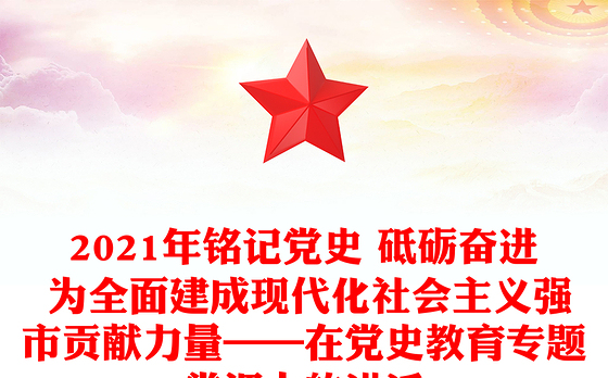 2021年铭记党史 砥砺奋进 为全面建成现代化社会主义强市贡献力量——在党史教育专题党课上的讲话