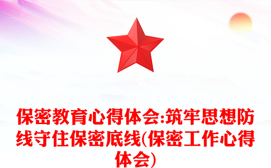 保密教育心得体会:筑牢思想防线守住保密底线(保密工作心得体会)