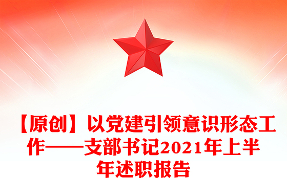 【原创】以党建引领意识形态工作——支部书记2021年上半年述职报告