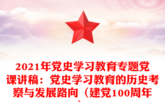 2021年党史学习教育专题党课讲稿:党史学习教育的历史考察与发展路向(建党100周年)