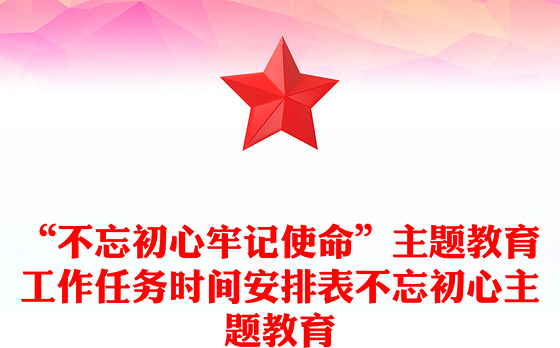 “不忘初心牢记使命”主题教育工作任务时间安排表不忘初心主题教育