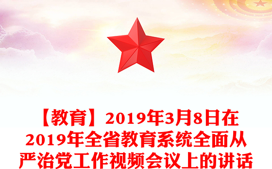 【教育】2019年3月8日在2019年全省教育系统全面从严治党工作视频会议上的讲话