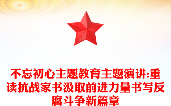 不忘初心主题教育主题演讲:重读抗战家书汲取前进力量书写反腐斗争新篇章