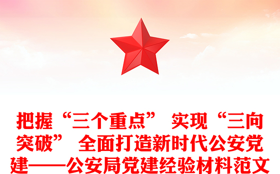 把握“三个重点” 实现“三向突破” 全面打造新时代公安党建——公安局党建经验材料范文