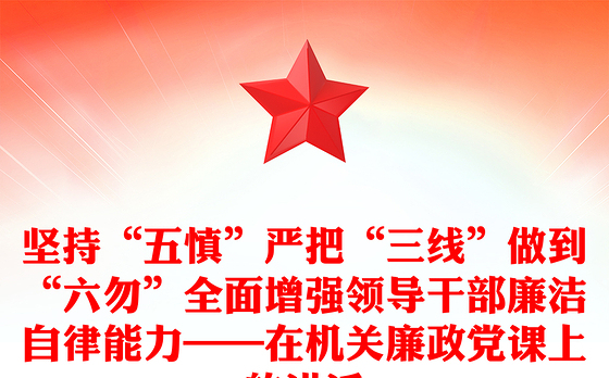 坚持“五慎”严把“三线”做到“六勿”全面增强领导干部廉洁自律能力——在机关廉政党课上的讲话