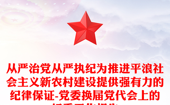 从严治党从严执纪为推进平浪社会主义新农村建设提供强有力的纪律保证-党委换届党代会上的纪委工作报告