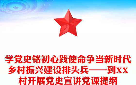 学党史铭初心践使命争当新时代乡村振兴建设排头兵——到XX村开展党史宣讲党课提纲