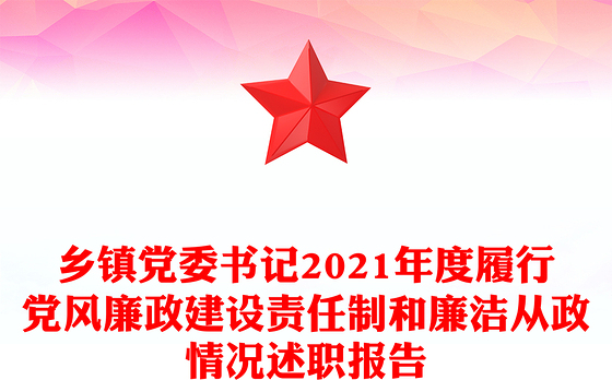 乡镇党委书记2021年度履行党风廉政建设责任制和廉洁从政情况述职报告