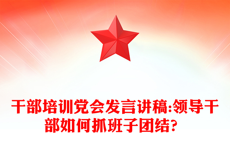 干部培训党会发言讲稿:领导干部如何抓班子团结？