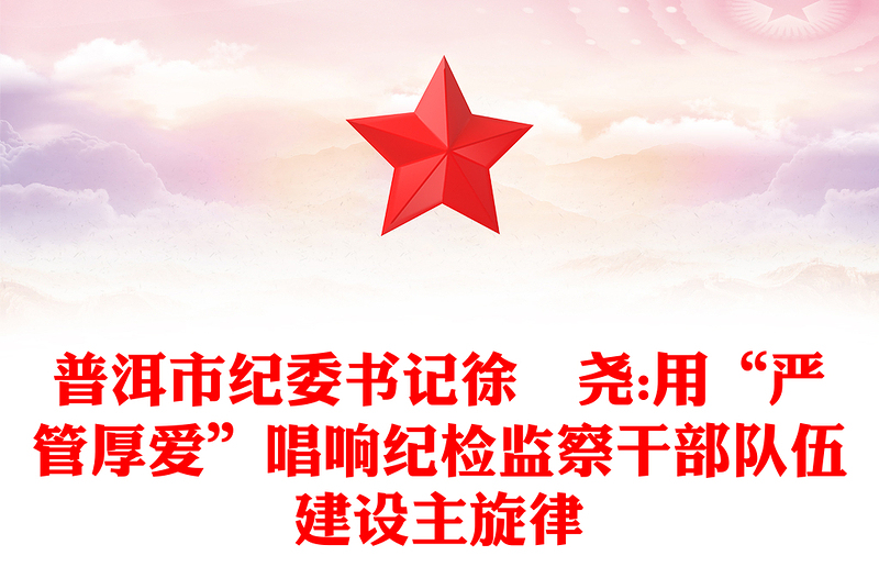 普洱市纪委书记徐浡尧:用“严管厚爱”唱响纪检监察干部队伍建设主旋律