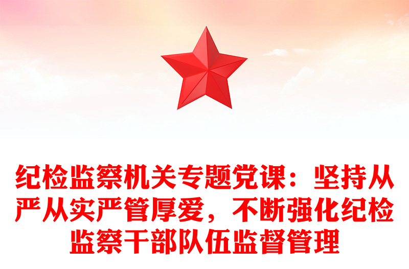 纪检监察机关专题党课：坚持从严从实严管厚爱，不断强化纪检监察干部队伍监督管理