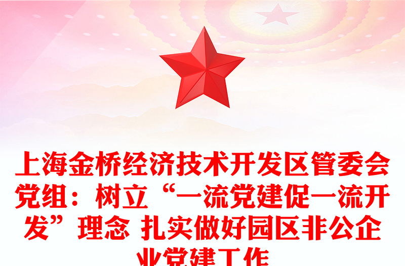 上海金桥经济技术开发区管委会党组：树立“一流党建促一流开发”理念 扎实做好园区非公企业党建工作