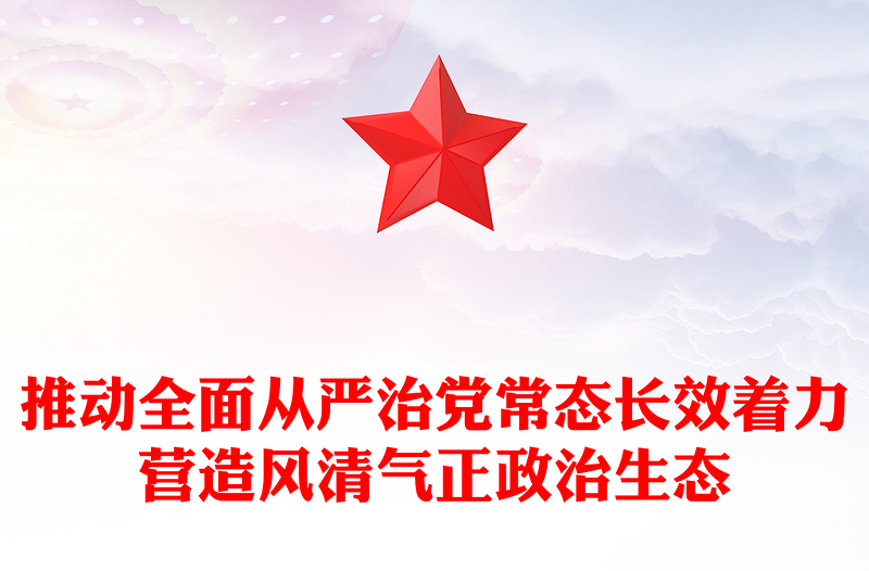 推动全面从严治党常态长效着力营造风清气正政治生态