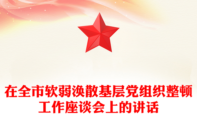 在全市软弱涣散基层党组织整顿工作座谈会上的讲话