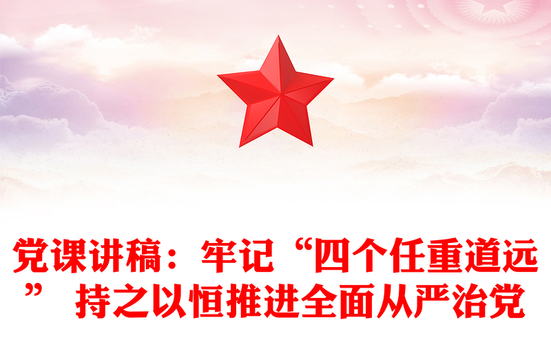 党课讲稿：牢记“四个任重道远” 持之以恒推进全面从严治党