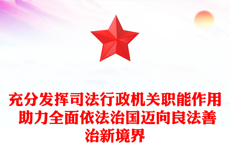 充分发挥司法行政机关职能作用 助力全面依法治国迈向良法善治新境界