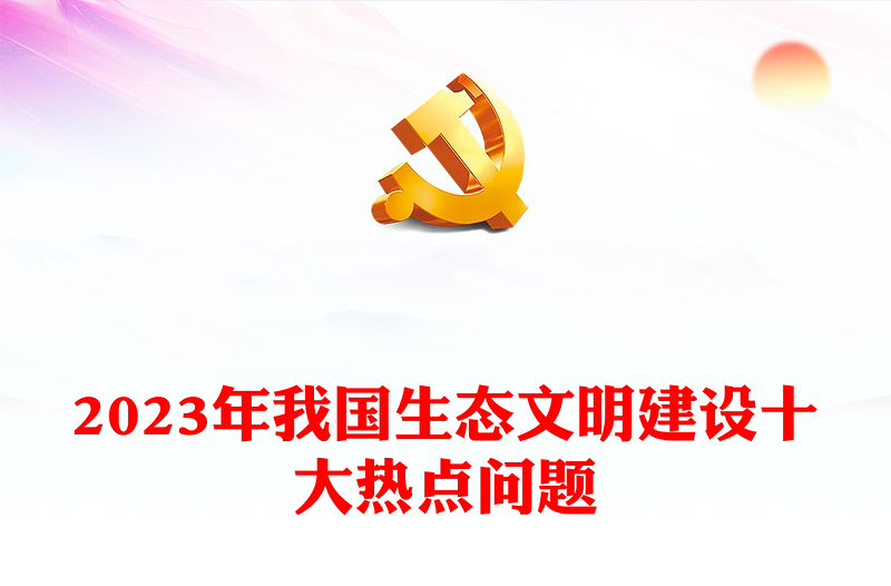 汇总2023年我国生态文明建设十大热点问题ppt大气精美深入推进我国新时代生态文明建设专题微党课(讲稿)