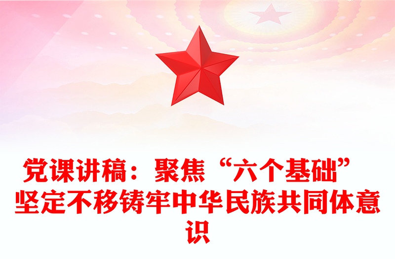 党课讲稿：聚焦“六个基础” 坚定不移铸牢中华民族共同体意识