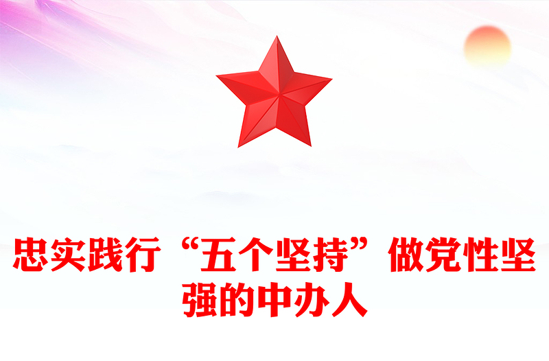 忠实践行“五个坚持”做党性坚强的中办人