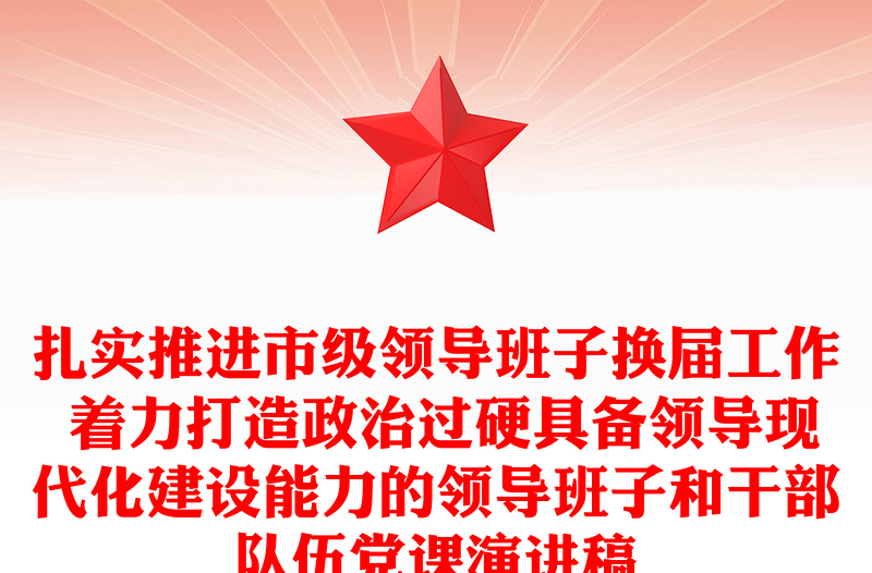扎实推进市级领导班子换届工作 着力打造政治过硬具备领导现代化建设能力的领导班子和干部队伍党课演讲稿