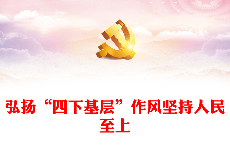 弘扬“四下基层”作风坚持人民至上PPT大气精美风党员干部学习教育专题党课课件模板(讲稿)