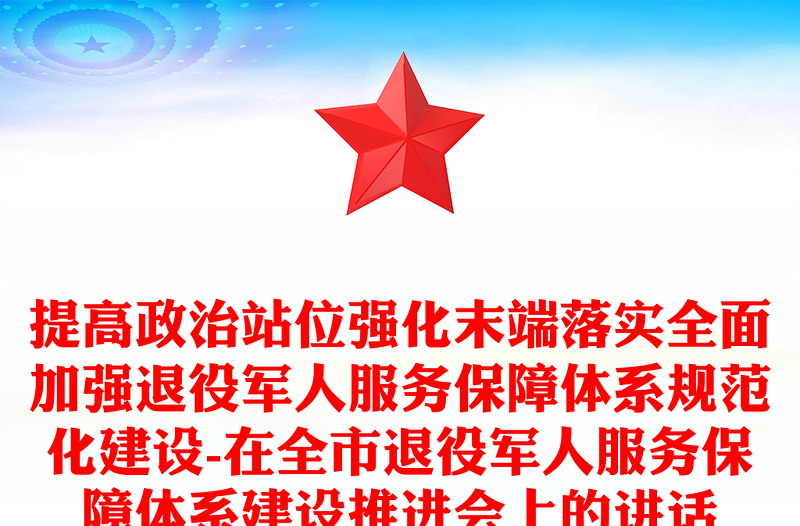 提高政治站位强化末端落实全面加强退役军人服务保障体系规范化建设-在全市退役军人服务保障体系建设推进会上的讲话