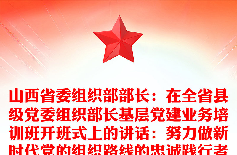 山西省委组织部部长：在全省县级党委组织部长基层党建业务培训班开班式上的讲话：努力做新时代党的组织路线的忠诚践行者