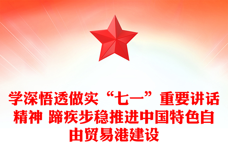 学深悟透做实“七一”重要讲话精神 蹄疾步稳推进中国特色自由贸易港建设
