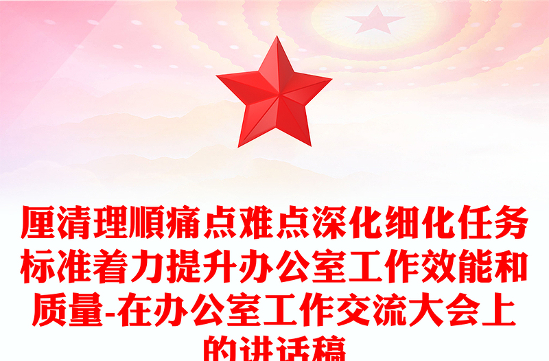 厘清理顺痛点难点深化细化任务标准着力提升办公室工作效能和质量-在办公室工作交流大会上的讲话稿