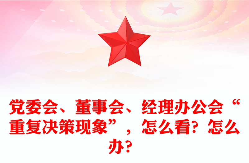 党委会、董事会、经理办公会“重复决策现象”，怎么看？怎么办？