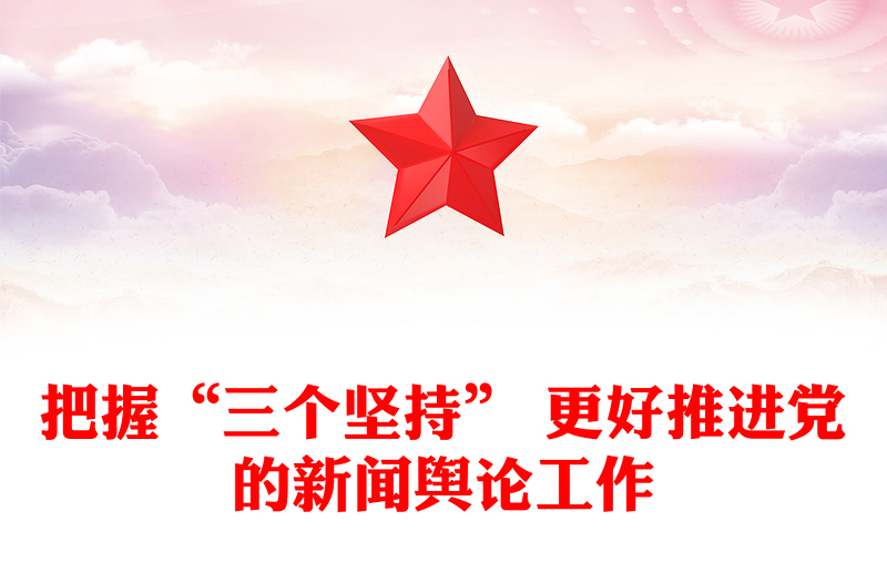 把握“三个坚持” 更好推进党的新闻舆论工作