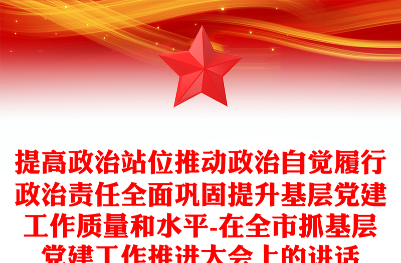 提高政治站位推动政治自觉履行政治责任全面巩固提升基层党建工作质量和水平-在全市抓基层党建工作推进大会上的讲话