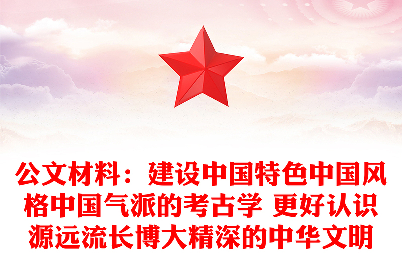 公文材料：建设中国特色中国风格中国气派的考古学 更好认识源远流长博大精深的中华文明