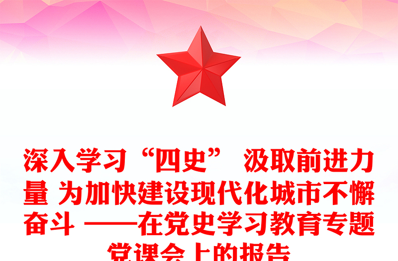 深入学习“四史” 汲取前进力量 为加快建设现代化城市不懈奋斗 ——在党史学习教育专题党课会上的报告