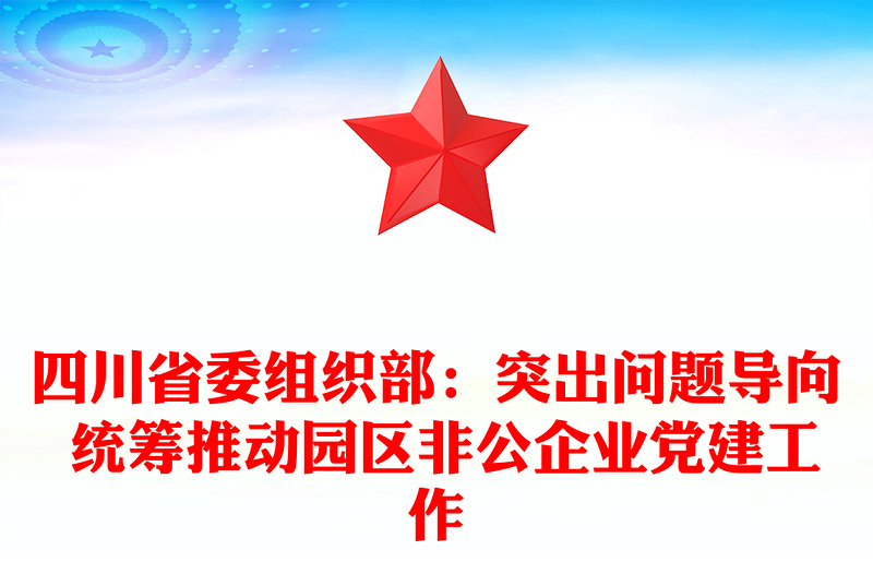 四川省委组织部：突出问题导向 统筹推动园区非公企业党建工作