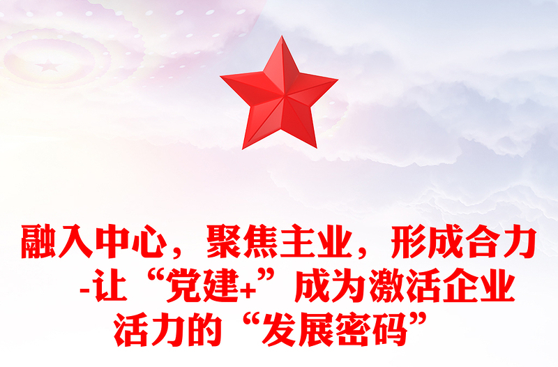 融入中心，聚焦主业，形成合力 -让“党建+”成为激活企业活力的“发展密码”